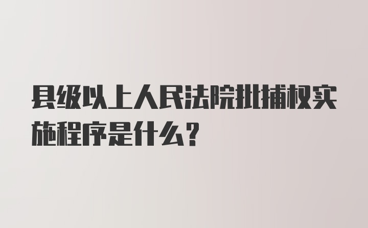 县级以上人民法院批捕权实施程序是什么？