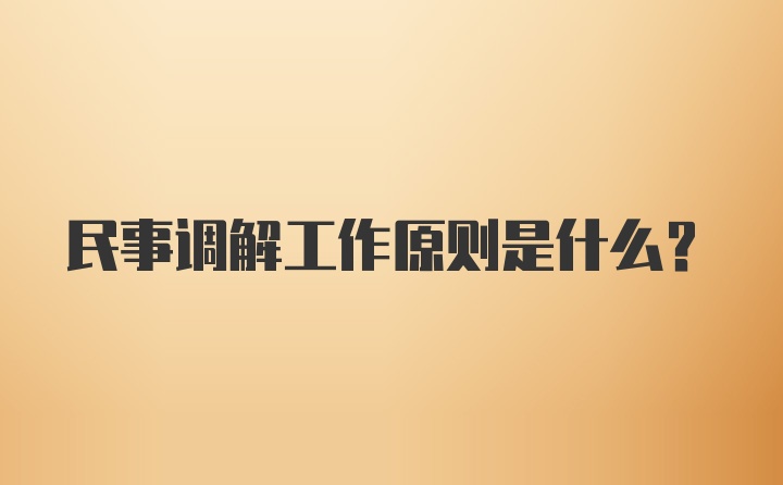 民事调解工作原则是什么?