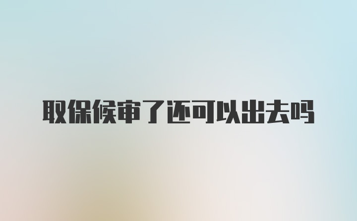 取保候审了还可以出去吗