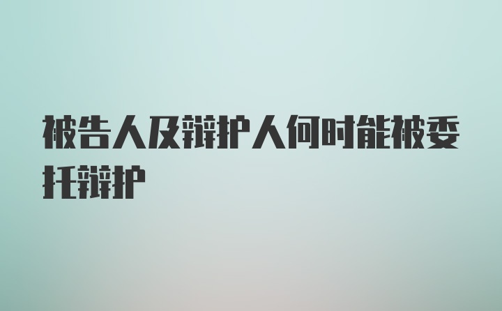 被告人及辩护人何时能被委托辩护