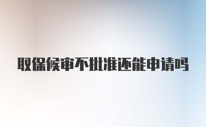 取保候审不批准还能申请吗