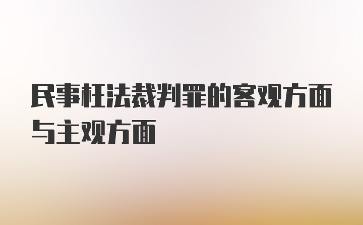 民事枉法裁判罪的客观方面与主观方面