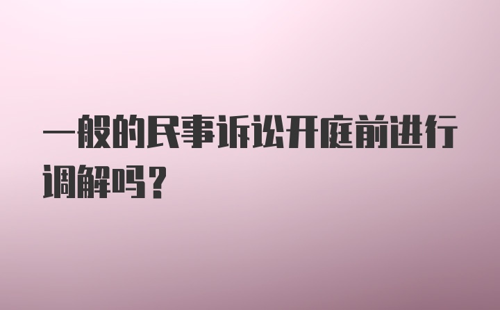 一般的民事诉讼开庭前进行调解吗？