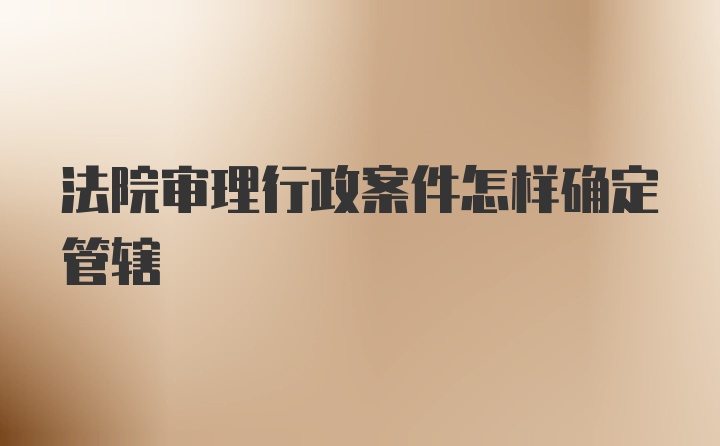 法院审理行政案件怎样确定管辖