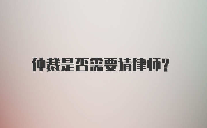 仲裁是否需要请律师？