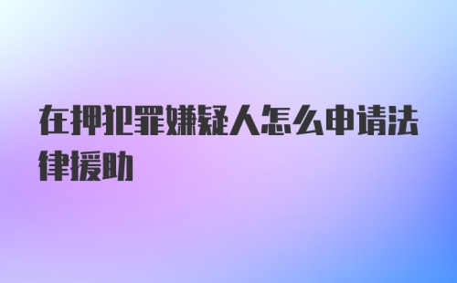 在押犯罪嫌疑人怎么申请法律援助