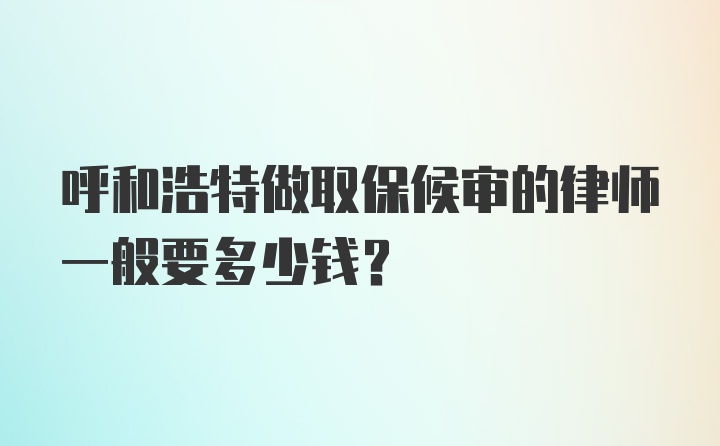 呼和浩特做取保候审的律师一般要多少钱？