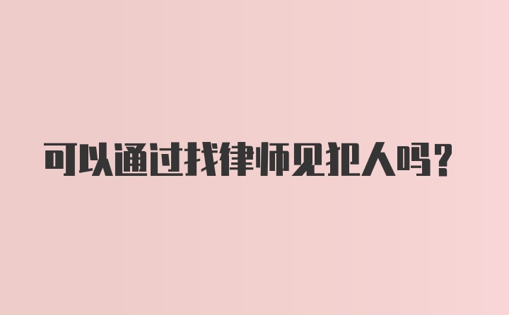 可以通过找律师见犯人吗？