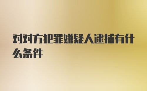 对对方犯罪嫌疑人逮捕有什么条件