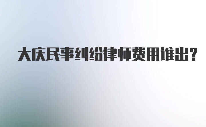 大庆民事纠纷律师费用谁出？