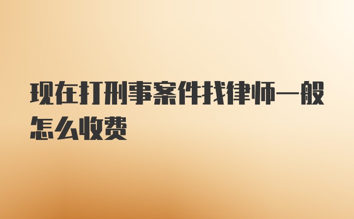 现在打刑事案件找律师一般怎么收费