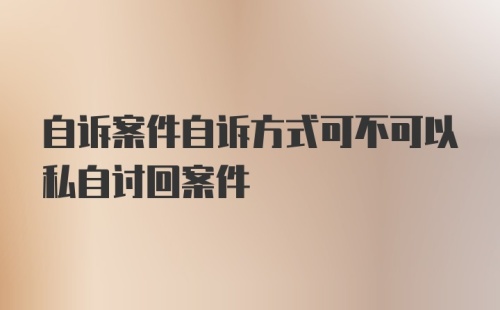 自诉案件自诉方式可不可以私自讨回案件