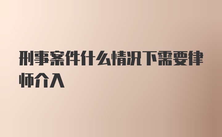 刑事案件什么情况下需要律师介入