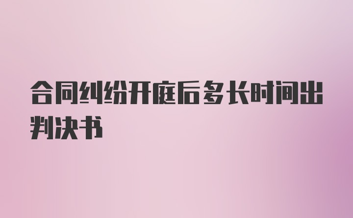 合同纠纷开庭后多长时间出判决书