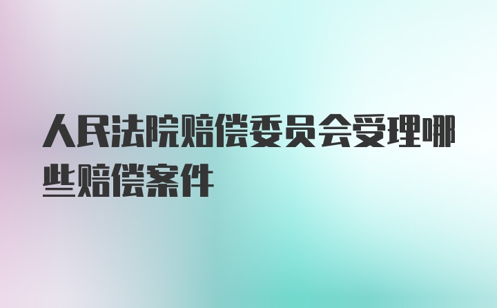 人民法院赔偿委员会受理哪些赔偿案件