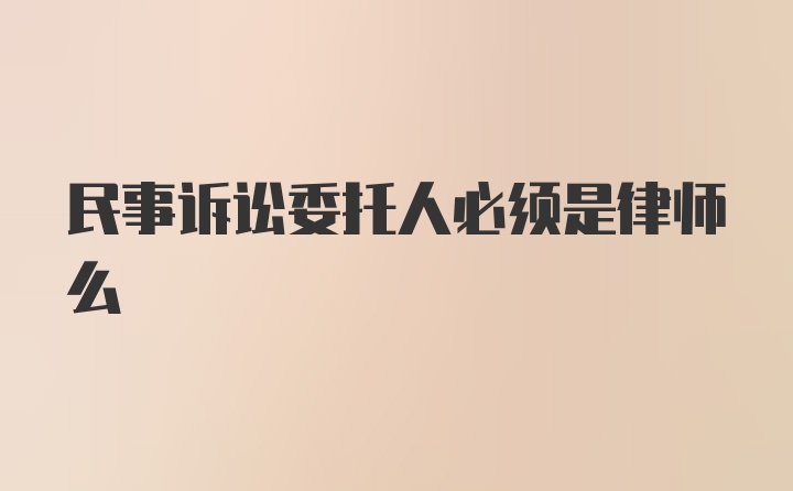 民事诉讼委托人必须是律师么