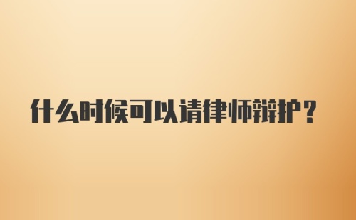 什么时候可以请律师辩护？