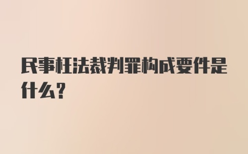 民事枉法裁判罪构成要件是什么?