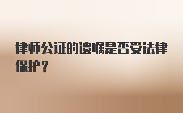 律师公证的遗嘱是否受法律保护？