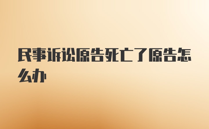 民事诉讼原告死亡了原告怎么办