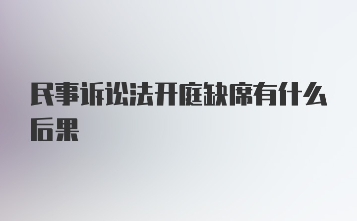 民事诉讼法开庭缺席有什么后果