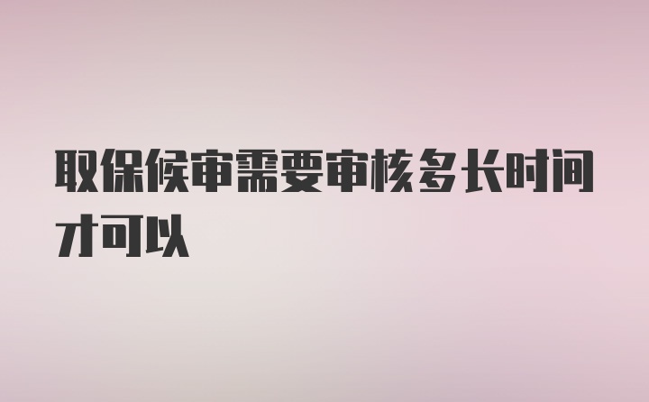 取保候审需要审核多长时间才可以