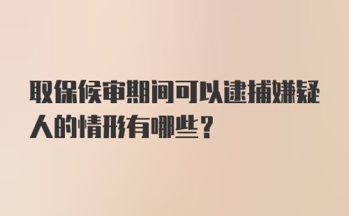 取保候审期间可以逮捕嫌疑人的情形有哪些？