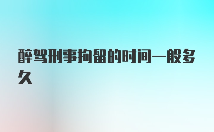 醉驾刑事拘留的时间一般多久