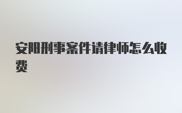 安阳刑事案件请律师怎么收费