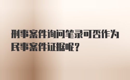 刑事案件询问笔录可否作为民事案件证据呢？