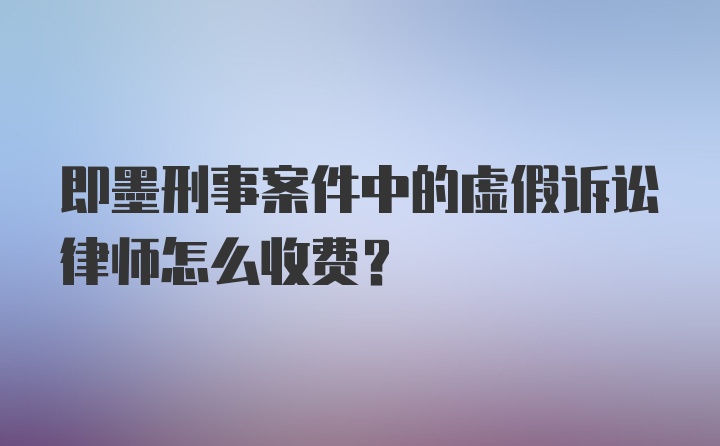 即墨刑事案件中的虚假诉讼律师怎么收费？