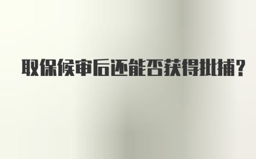 取保候审后还能否获得批捕？