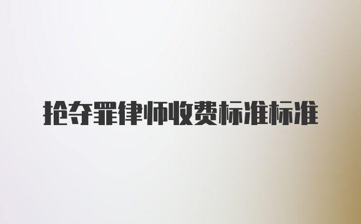 抢夺罪律师收费标准标准