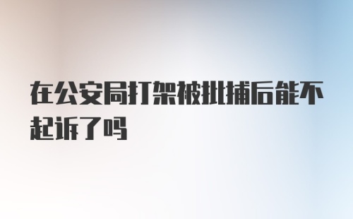 在公安局打架被批捕后能不起诉了吗