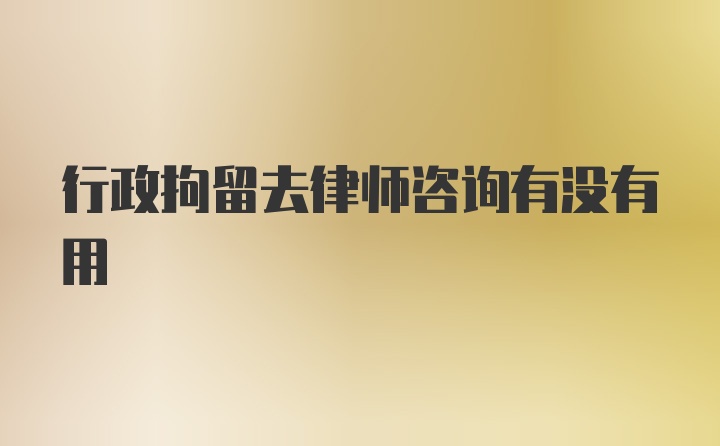 行政拘留去律师咨询有没有用