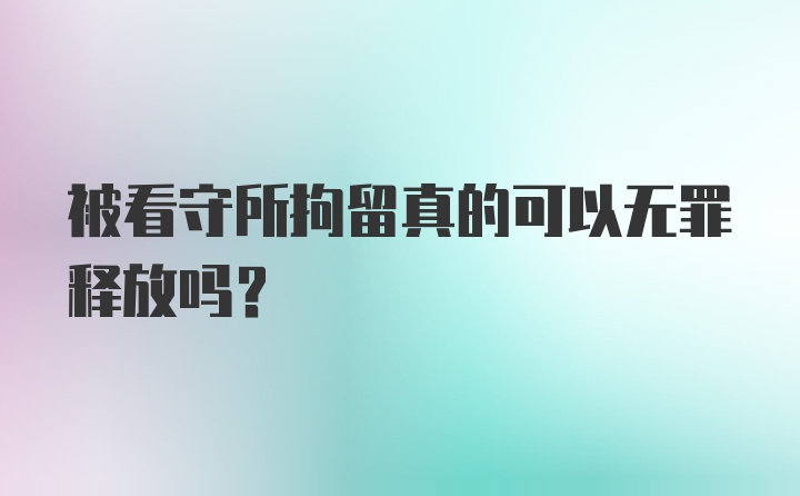 被看守所拘留真的可以无罪释放吗？