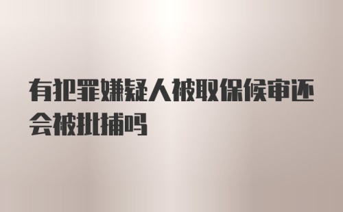 有犯罪嫌疑人被取保候审还会被批捕吗