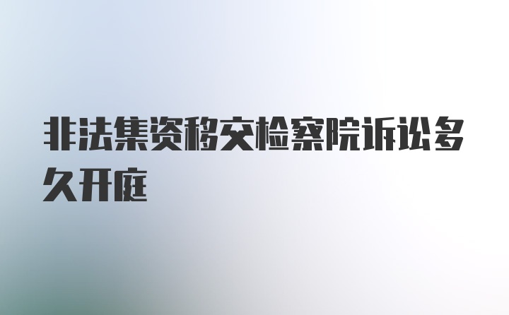 非法集资移交检察院诉讼多久开庭