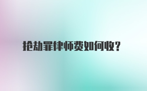 抢劫罪律师费如何收？