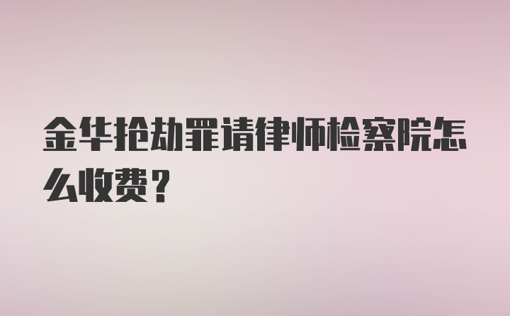 金华抢劫罪请律师检察院怎么收费？