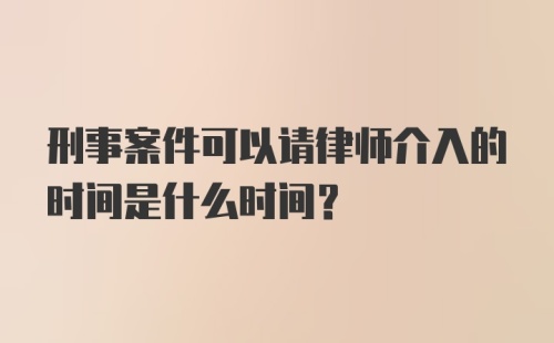 刑事案件可以请律师介入的时间是什么时间？