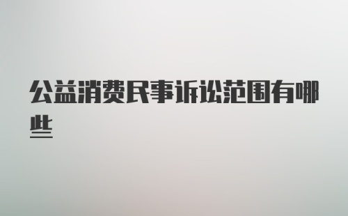 公益消费民事诉讼范围有哪些