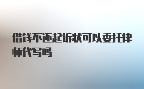 借钱不还起诉状可以委托律师代写吗