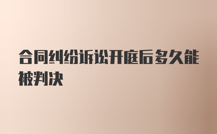 合同纠纷诉讼开庭后多久能被判决