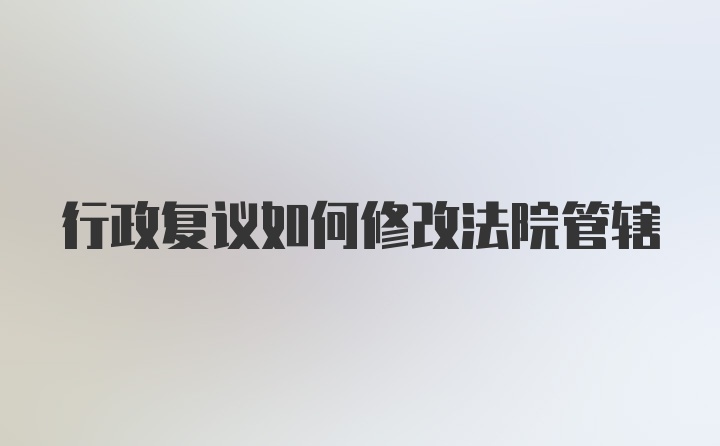 行政复议如何修改法院管辖