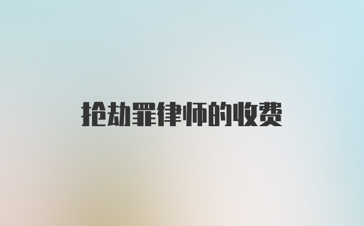 抢劫罪律师的收费