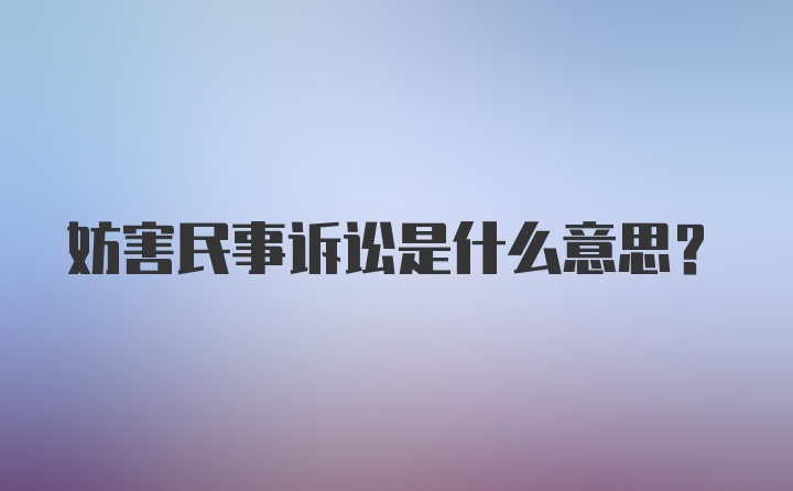 妨害民事诉讼是什么意思？