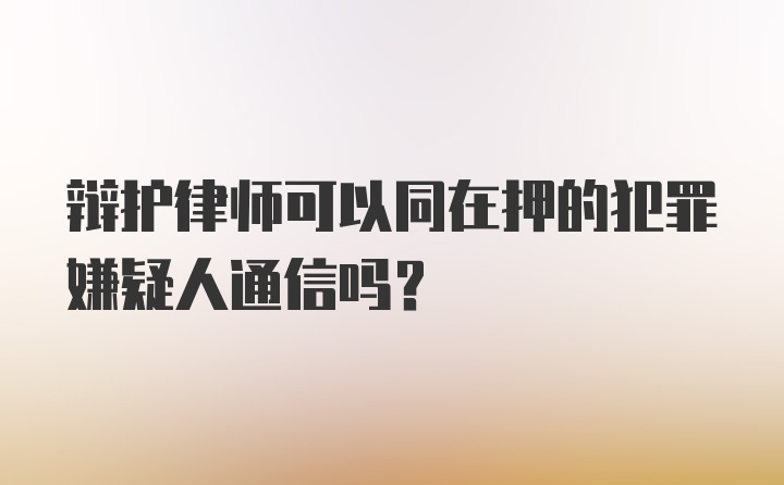 辩护律师可以同在押的犯罪嫌疑人通信吗？