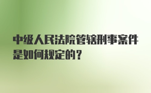 中级人民法院管辖刑事案件是如何规定的?