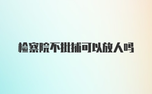 检察院不批捕可以放人吗